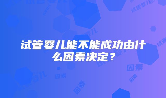 试管婴儿能不能成功由什么因素决定？