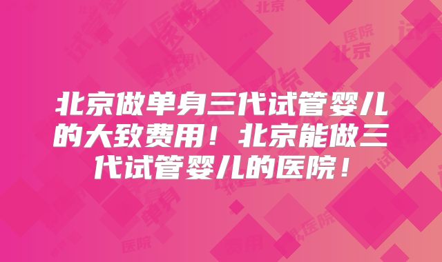 北京做单身三代试管婴儿的大致费用！北京能做三代试管婴儿的医院！