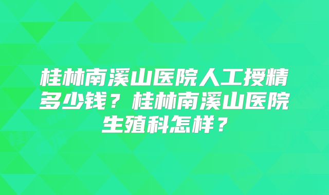 桂林南溪山医院人工授精多少钱?桂林南溪山医院生殖科怎样?