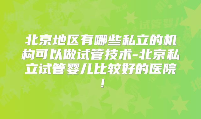 北京地区有哪些私立的机构可以做试管技术-北京私立试管婴儿比较好的医院！