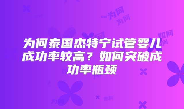 为何泰国杰特宁试管婴儿成功率较高？如何突破成功率瓶颈