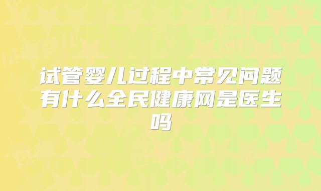 试管婴儿过程中常见问题有什么全民健康网是医生吗