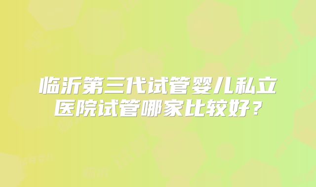 临沂第三代试管婴儿私立医院试管哪家比较好？