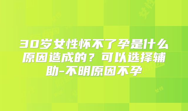 30岁女性怀不了孕是什么原因造成的?可以选择辅助-不明原因不孕