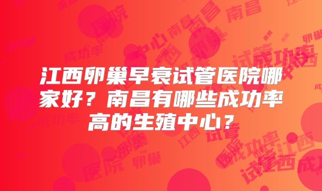 江西卵巢早衰试管医院哪家好？南昌有哪些成功率高的生殖中心？