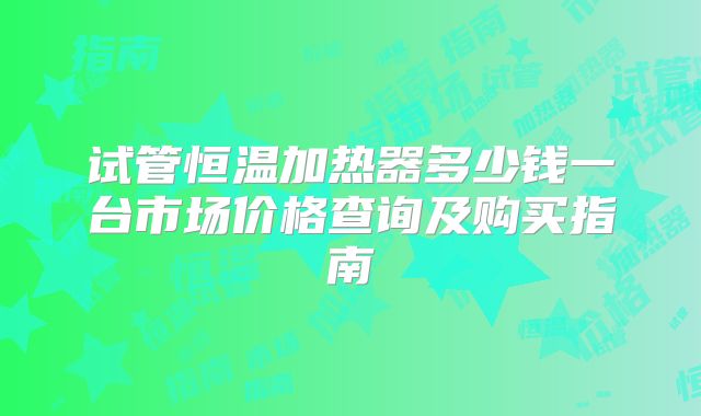 试管恒温加热器多少钱一台市场价格查询及购买指南