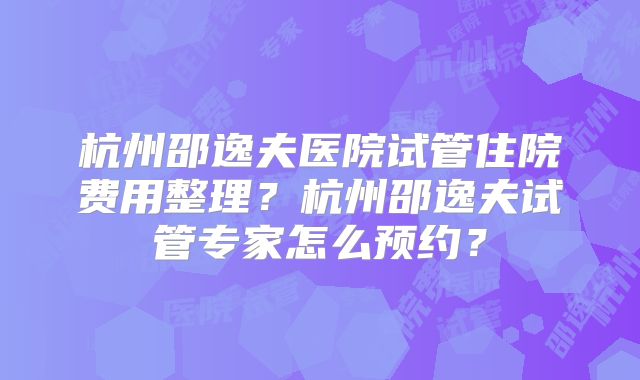 杭州邵逸夫医院试管住院费用整理？杭州邵逸夫试管专家怎么预约？