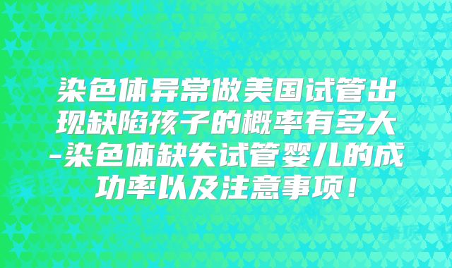 染色体异常做美国试管出现缺陷孩子的概率有多大-染色体缺失试管婴儿的成功率以及注意事项!