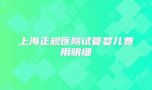 上海正规医院试管婴儿费用明细