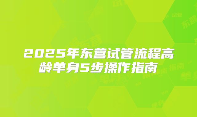 2025年东营试管流程高龄单身5步操作指南