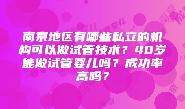 南京地区有哪些私立的机构可以做试管技术?40岁能做试管婴儿吗?成功率高吗?