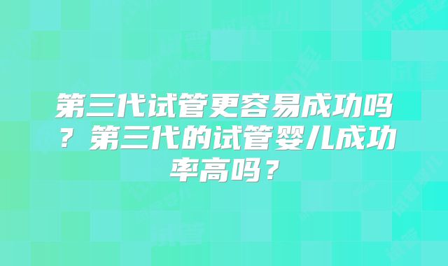 第三代试管更容易成功吗？第三代的试管婴儿成功率高吗？
