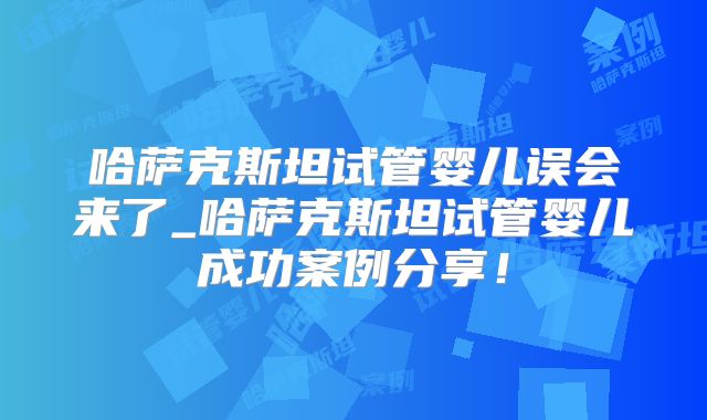 哈萨克斯坦试管婴儿误会来了_哈萨克斯坦试管婴儿成功案例分享！