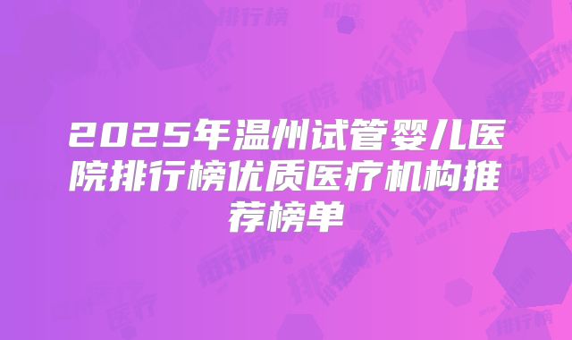 2025年温州试管婴儿医院排行榜优质医疗机构推荐榜单