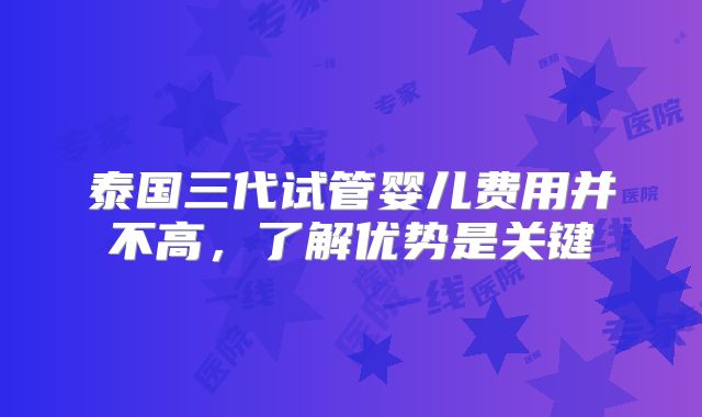 泰国三代试管婴儿费用并不高，了解优势是关键