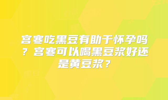 宫寒吃黑豆有助于怀孕吗？宫寒可以喝黑豆浆好还是黄豆浆？