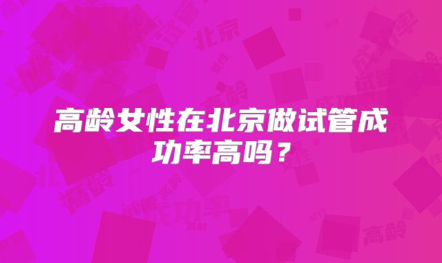 高龄女性在北京做试管成功率高吗？