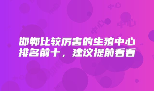 邯郸比较厉害的生殖中心排名前十,建议提前看看