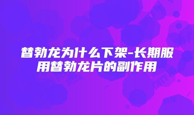 替勃龙为什么下架-长期服用替勃龙片的副作用