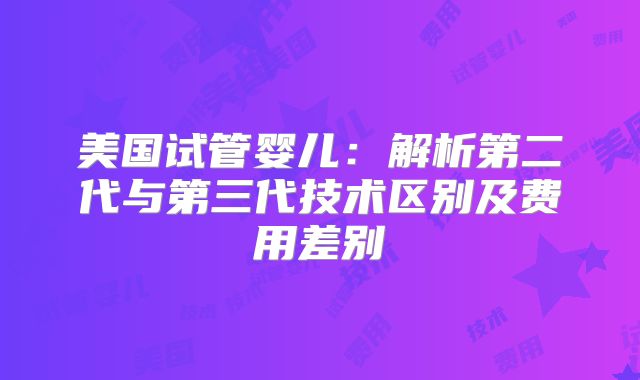 美国试管婴儿：解析第二代与第三代技术区别及费用差别