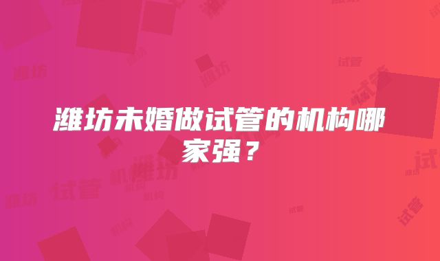 潍坊未婚做试管的机构哪家强？