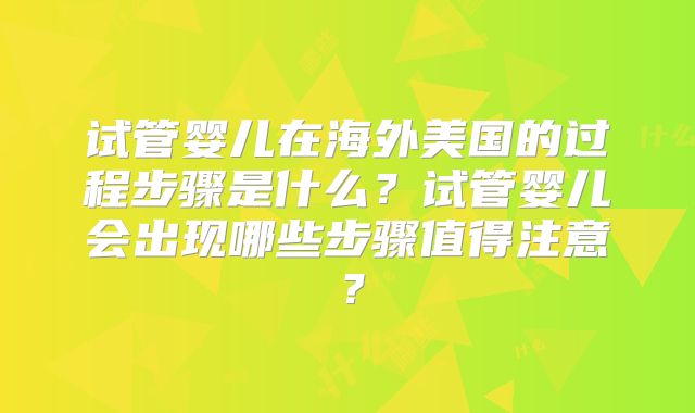 试管婴儿在海外美国的过程步骤是什么?试管婴儿会出现哪些步骤值得注意?