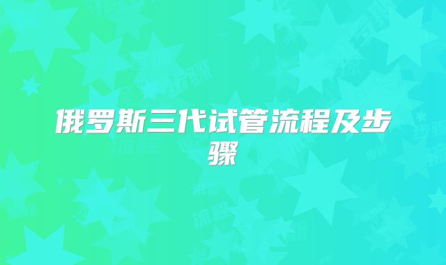 俄罗斯三代试管流程及步骤