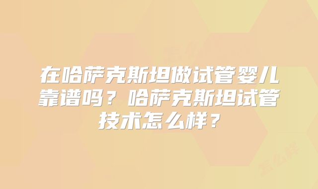 在哈萨克斯坦做试管婴儿靠谱吗？哈萨克斯坦试管技术怎么样？