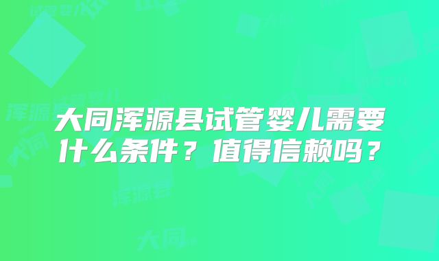 大同浑源县试管婴儿需要什么条件？值得信赖吗？