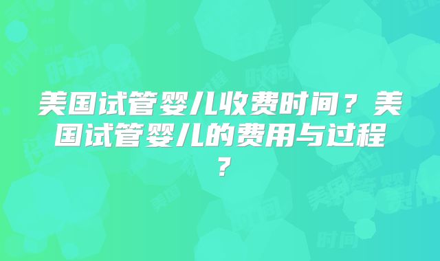 美国试管婴儿收费时间？美国试管婴儿的费用与过程？