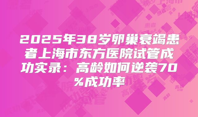 2025年38岁卵巢衰竭患者上海市东方医院试管成功实录：高龄如何逆袭70%成功率