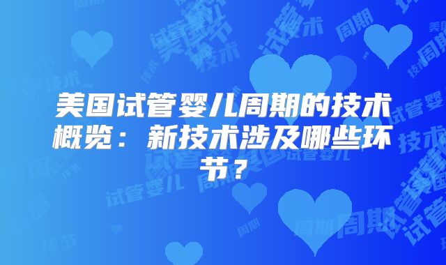 美国试管婴儿周期的技术概览：新技术涉及哪些环节？