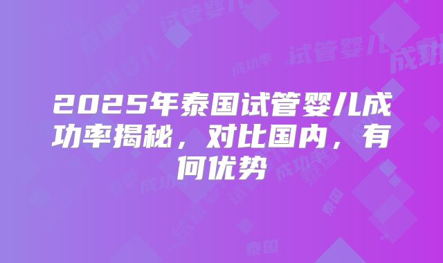 2025年泰国试管婴儿成功率揭秘，对比国内，有何优势