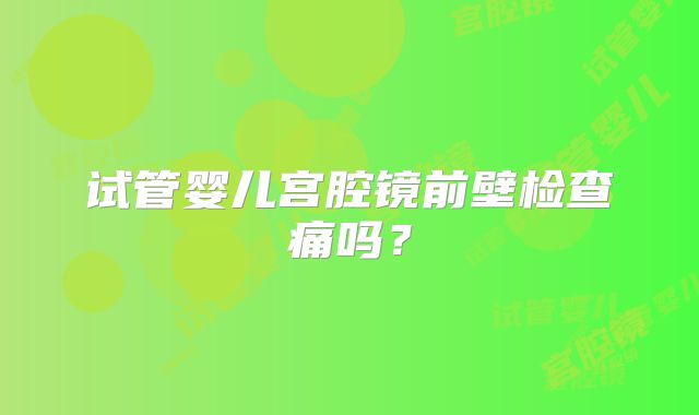 试管婴儿宫腔镜前壁检查痛吗？