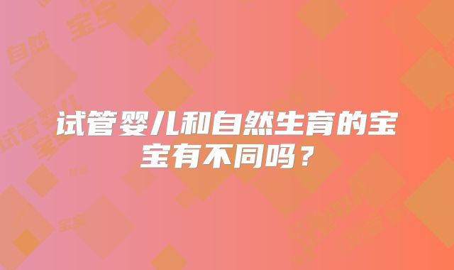 试管婴儿和自然生育的宝宝有不同吗？