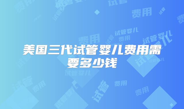 美国三代试管婴儿费用需要多少钱