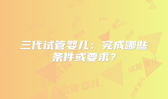 三代试管婴儿：完成哪些条件或要求？