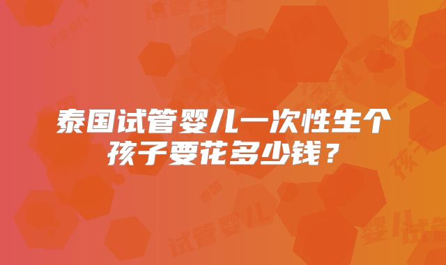 泰国试管婴儿一次性生个孩子要花多少钱？