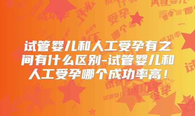 试管婴儿和人工受孕有之间有什么区别-试管婴儿和人工受孕哪个成功率高！