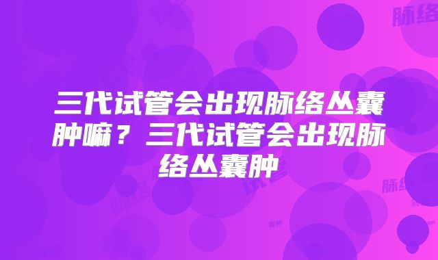三代试管会出现脉络丛囊肿嘛？三代试管会出现脉络丛囊肿