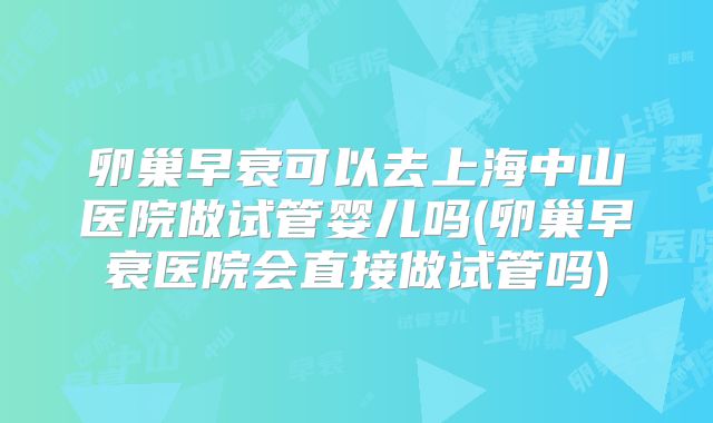 卵巢早衰可以去上海中山医院做试管婴儿吗(卵巢早衰医院会直接做试管吗)