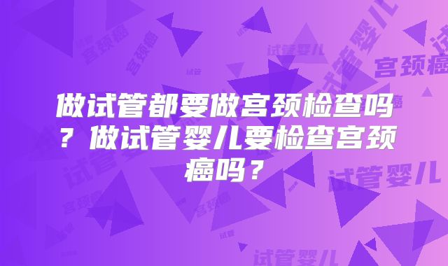 做试管都要做宫颈检查吗？做试管婴儿要检查宫颈癌吗？