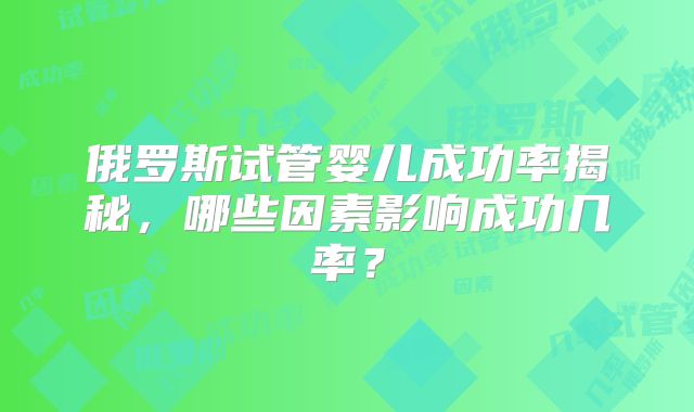 俄罗斯试管婴儿成功率揭秘，哪些因素影响成功几率？