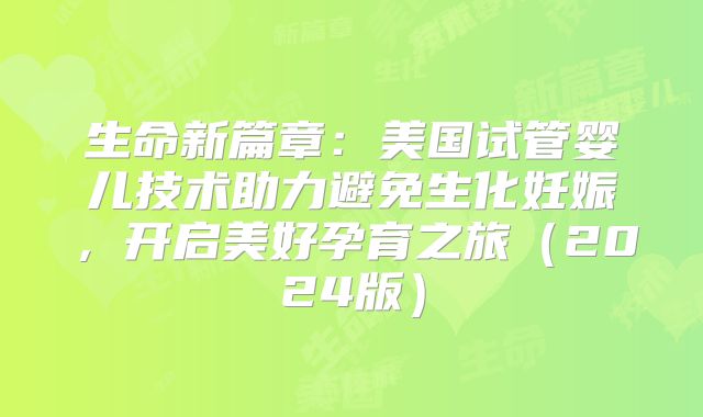 生命新篇章：美国试管婴儿技术助力避免生化妊娠，开启美好孕育之旅（2024版）