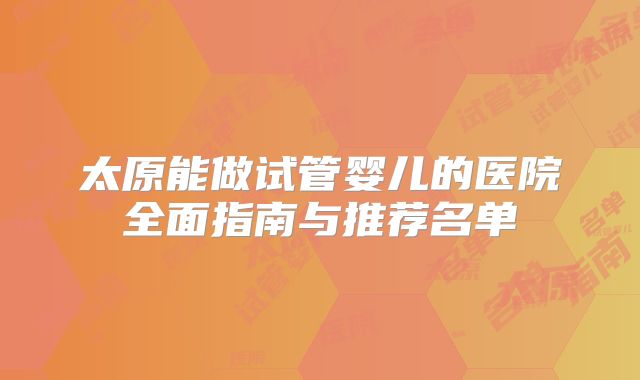 太原能做试管婴儿的医院全面指南与推荐名单