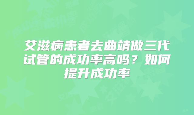 艾滋病患者去曲靖做三代试管的成功率高吗？如何提升成功率