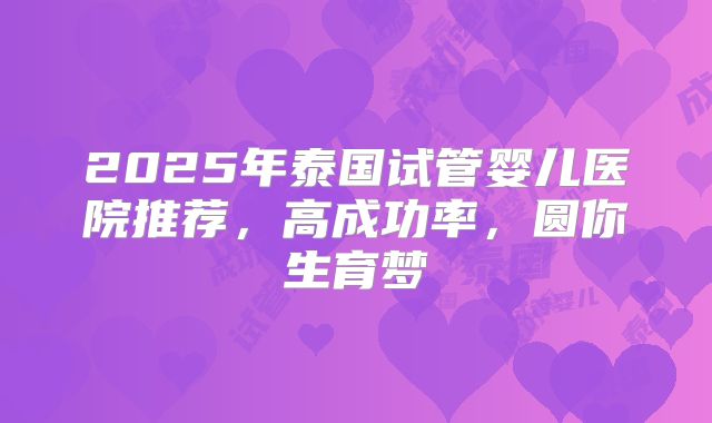 2025年泰国试管婴儿医院推荐，高成功率，圆你生育梦