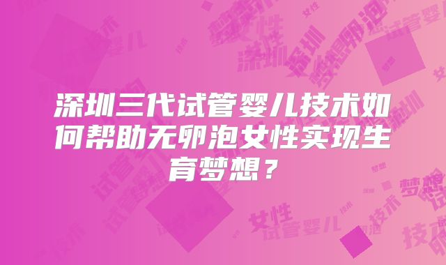深圳三代试管婴儿技术如何帮助无卵泡女性实现生育梦想？