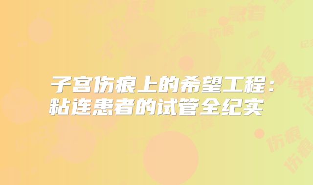 子宫伤痕上的希望工程:粘连患者的试管全纪实