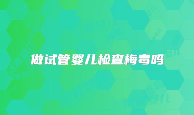 做试管婴儿检查梅毒吗